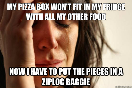 my pizza box won't fit in my fridge with all my other food now i have to put the pieces in a Ziploc baggie  First World Problems