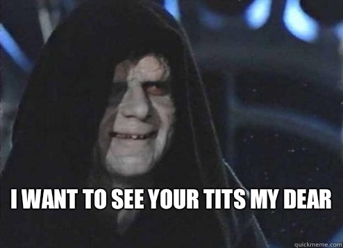  I want to see Your tits my dear
  Emperor Palpatine