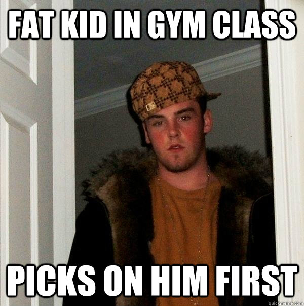 Fat kid in gym class picks on him first  Scumbag Steve