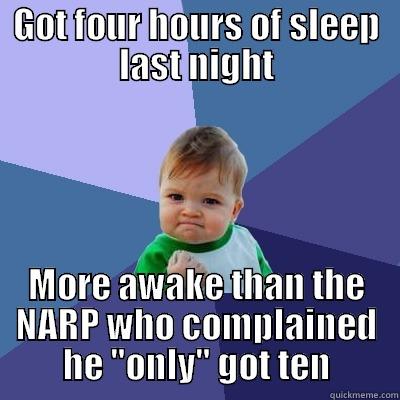 GOT FOUR HOURS OF SLEEP LAST NIGHT MORE AWAKE THAN THE NARP WHO COMPLAINED HE 