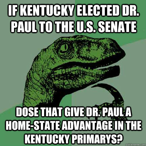 if Kentucky elected Dr. Paul to the U.S. senate Dose that give Dr. Paul a home-state advantage in the Kentucky primarys? - if Kentucky elected Dr. Paul to the U.S. senate Dose that give Dr. Paul a home-state advantage in the Kentucky primarys?  Philosoraptor