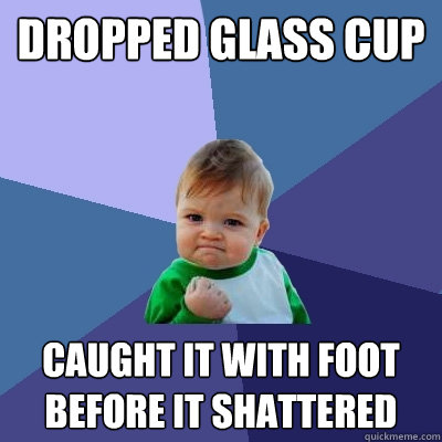 Dropped glass cup caught it with foot before it shattered  Success Kid