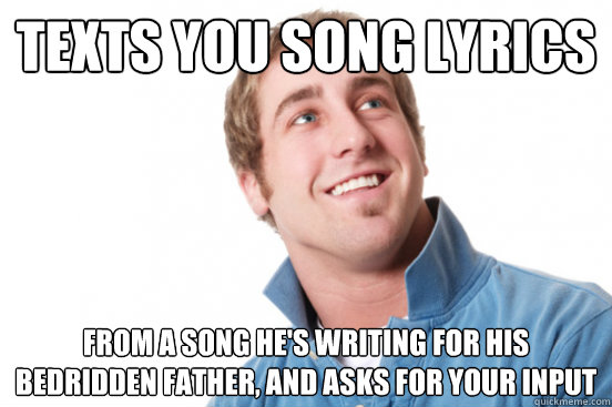 texts you song lyrics From a song he's writing for his bedridden father, and asks for your input - texts you song lyrics From a song he's writing for his bedridden father, and asks for your input  Misunderstood Douchebag