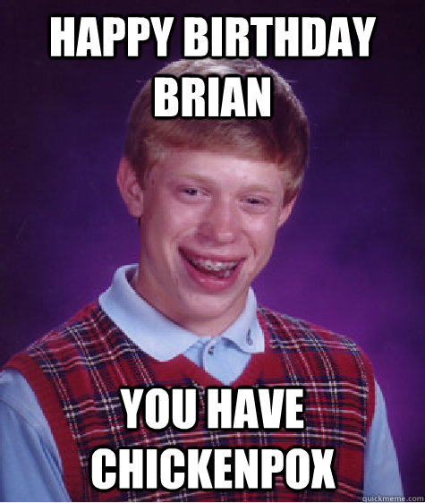 HAPPY BIRTHDAY BRIAN YOU HAVE CHICKENPOX  Bad Luck Brian