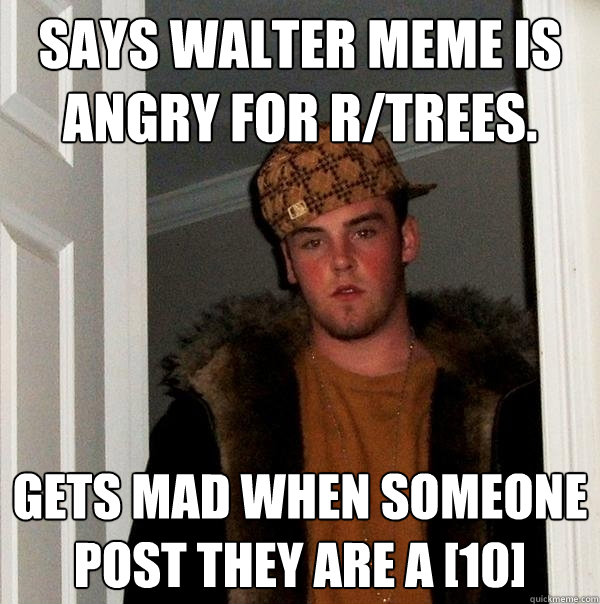 Says Walter meme is angry for r/trees. gets mad when someone post they are a [10]  Scumbag Steve