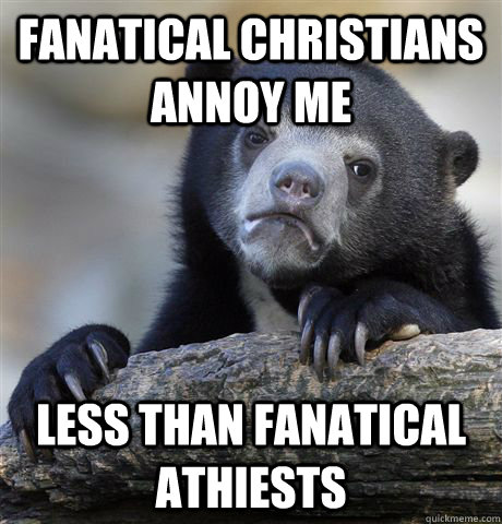 Fanatical Christians Annoy me Less than fanatical Athiests  Confession Bear