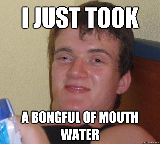 I just took a bongful of mouth water  10 Guy