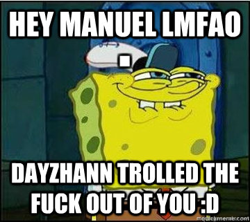 Hey Manuel lmfao Dayzhann Trolled The Fuck Out of You :D   Spongebob