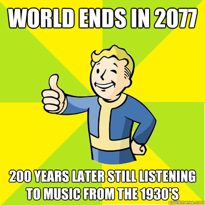 World ends in 2077 200 years later still listening to music from the 1930's  Fallout new vegas