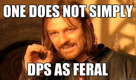 ONE DOES NOT SIMPLY DPS AS FERAL - ONE DOES NOT SIMPLY DPS AS FERAL  One Does Not Simply