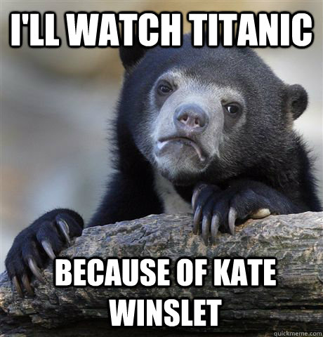 i'll watch titanic because of kate winslet  Confession Bear