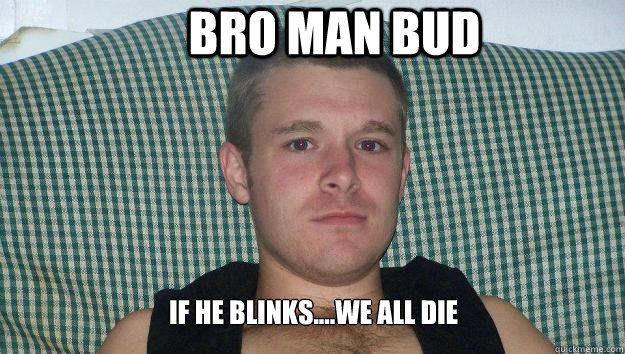 bro man bud If He blinks....We all die  