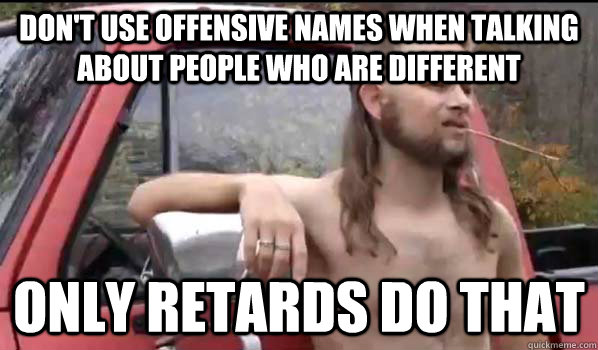 Don't use offensive names when talking about people who are different Only retards do that  Almost Politically Correct Redneck