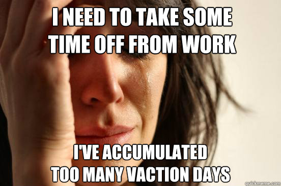 I need to take some
time off from work I've accumulated 
too many vaction days  First World Problems