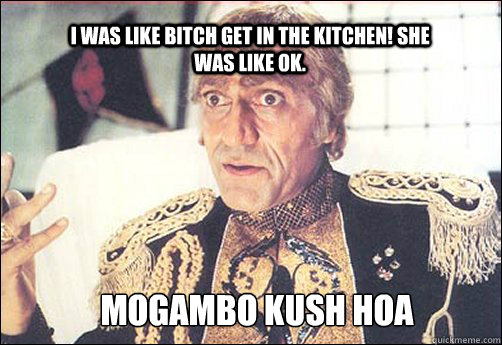 I was like bitch Get in the kitchen! she was like ok. MOGAMBO KUSH HOA  