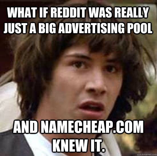 WHAT IF reddit was really just a big advertising pool and namecheap.com knew it.  conspiracy keanu