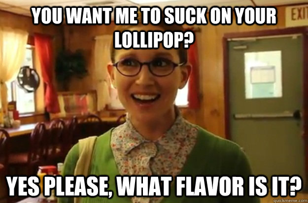 You want me to suck on your lollipop? Yes Please, what flavor is it?  Sexually Oblivious Female