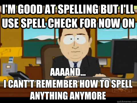 i'm good at spelling but i'll use spell check for now on  Aaaand...              
i cant't remember how to spell anything anymore  - i'm good at spelling but i'll use spell check for now on  Aaaand...              
i cant't remember how to spell anything anymore   Aaand its gone