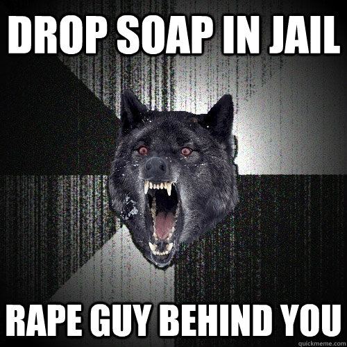 Drop soap in jail rape guy behind you - Drop soap in jail rape guy behind you  Insanity Wolf