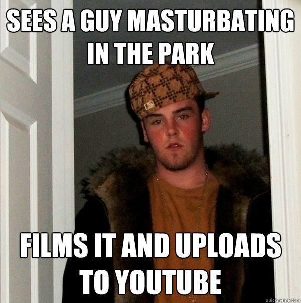 Sees a GUY MASTURBATING in the park Films it and uploads to youtube  Scumbag Steve