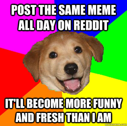 Post the same meme all day on reddit it'll become more funny and fresh than I am  Advice Dog