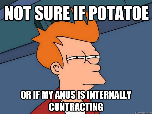 Not sure if potatoe Or if my anus is internally contracting  Futurama Fry