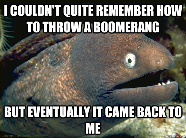 I couldn't quite remember how to throw a boomerang but eventually it came back to me - I couldn't quite remember how to throw a boomerang but eventually it came back to me  Bad Joke Eel