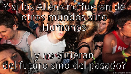 Just realized Aliens are humans - Y SI LOS ALIENS NO FUERAN DE OTROS MUNDOS SINO HUMANOS Y NO VINIERAN DEL FUTURO SINO DEL PASADO? Sudden Clarity Clarence