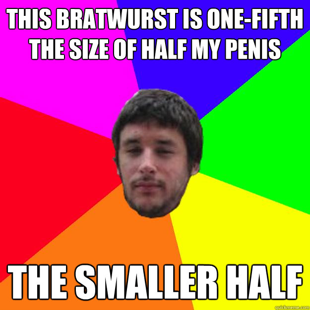 This bratwurst is one-fifth the size of half my penis the smaller half - This bratwurst is one-fifth the size of half my penis the smaller half  Andrew Kramer