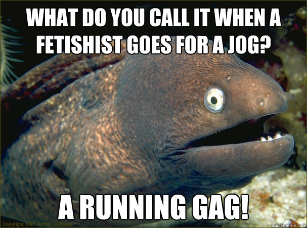 What do you call it when a fetishist goes for a jog? A running gag!  Bad Joke Eel