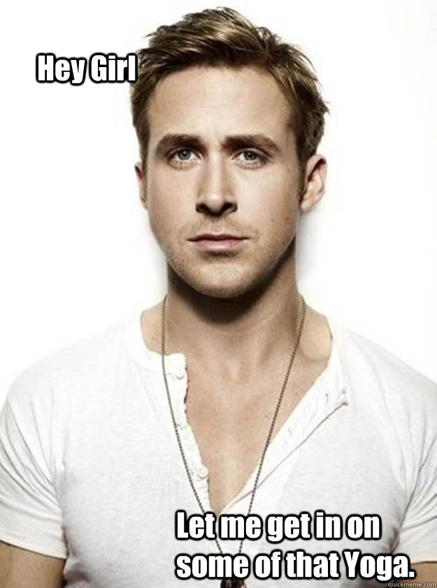 Hey Girl  Let me get in on some of that Yoga. - Hey Girl  Let me get in on some of that Yoga.  Ryan Gosling Hey Girl