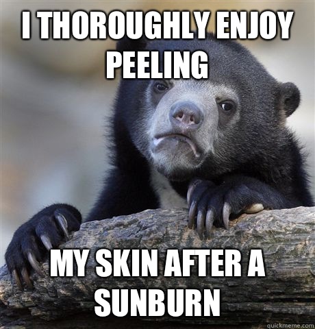 I thoroughly enjoy peeling My skin after a sunburn  Confession Bear