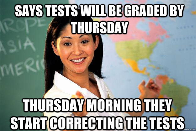 says tests will be graded by Thursday Thursday morning they start correcting the tests  Unhelpful High School Teacher