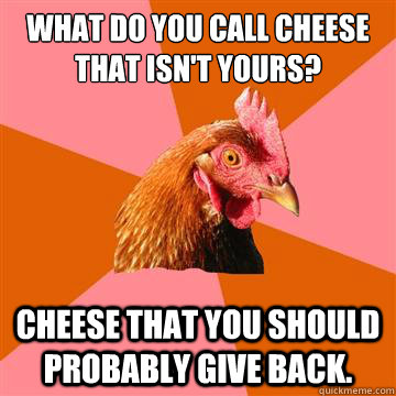 What do you call cheese that isn't yours? Cheese that you should probably give back.  Anti-Joke Chicken