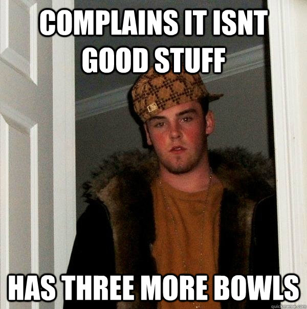 complains it isnt good stuff has three more bowls  Scumbag Steve