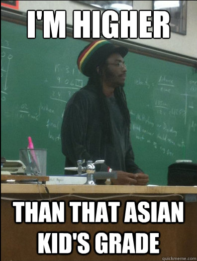 I'm Higher Than that Asian kid's grade  Rasta Science Teacher