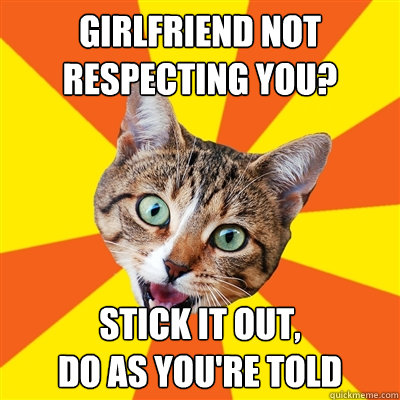 GIRLFRIEND NOT RESPECTING YOU? STICK IT OUT, 
dO AS YOU'RE TOLD  Bad Advice Cat