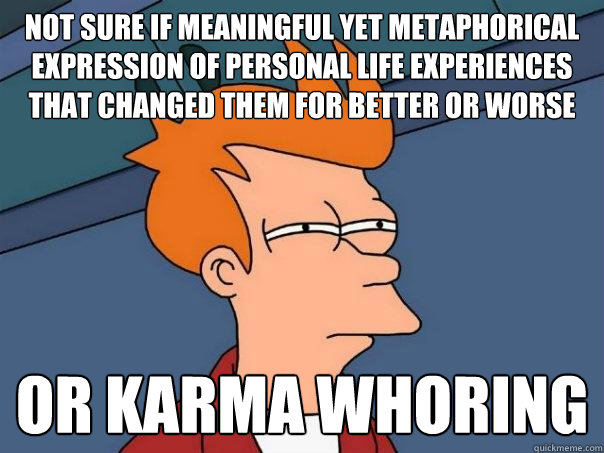 not sure if meaningful yet metaphorical expression of personal life experiences that changed them for better or worse or karma whoring  Futurama Fry