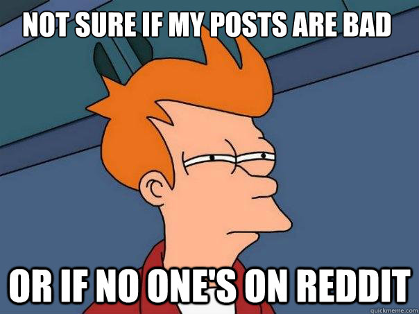 not sure if my posts are bad or if no one's on reddit - not sure if my posts are bad or if no one's on reddit  Futurama Fry