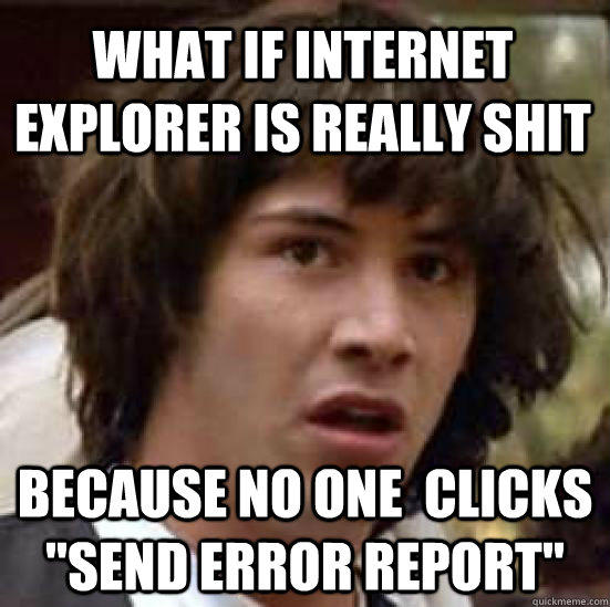 what if internet explorer is really shit because no one  clicks 