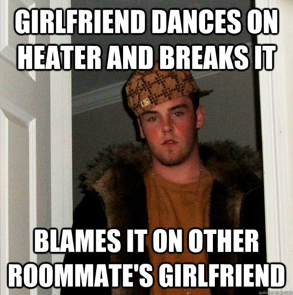 Girlfriend dances on heater and breaks it blames it on other roommate's girlfriend  Scumbag Steve