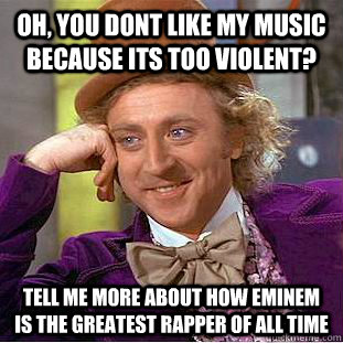 Oh, you dont like my music because its too violent? Tell me more about how Eminem is the greatest rapper of all time - Oh, you dont like my music because its too violent? Tell me more about how Eminem is the greatest rapper of all time  Condescending Wonka