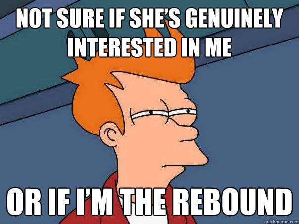 Not sure if she’s genuinely interested in me  or if I’m the rebound  - Not sure if she’s genuinely interested in me  or if I’m the rebound   Futurama Fry