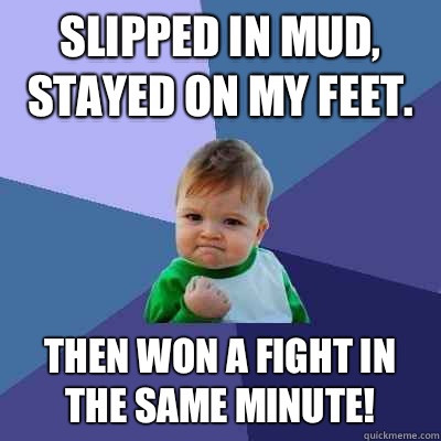 Slipped in mud, stayed on my feet.  Then Won a fight in the same minute! - Slipped in mud, stayed on my feet.  Then Won a fight in the same minute!  Success Kid