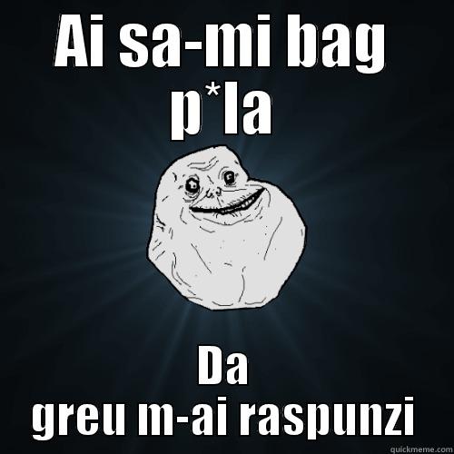 AI SA-MI BAG P*LA DA GREU M-AI RASPUNZI Forever Alone