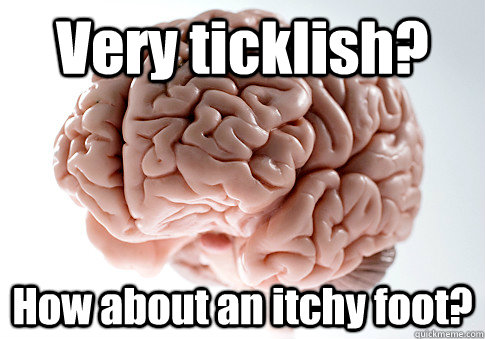 Very ticklish?  How about an itchy foot?   Scumbag Brain