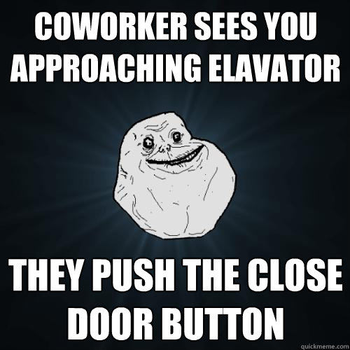 Coworker sees you approaching elavator they push the close door button  Forever Alone