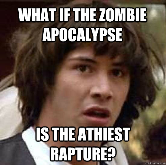 what if the zombie apocalypse is the athiest rapture?  conspiracy keanu