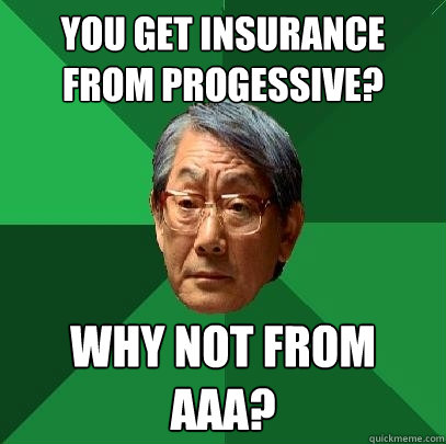 you get insurance from Progessive? Why not from AAA? - you get insurance from Progessive? Why not from AAA?  High Expectations Asian Father