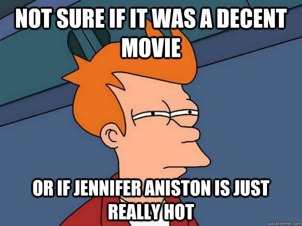 Not sure if it was a decent movie Or if Jennifer Aniston is just really hot  Futurama Fry